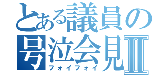 とある議員の号泣会見Ⅱ（フォイフォイ）