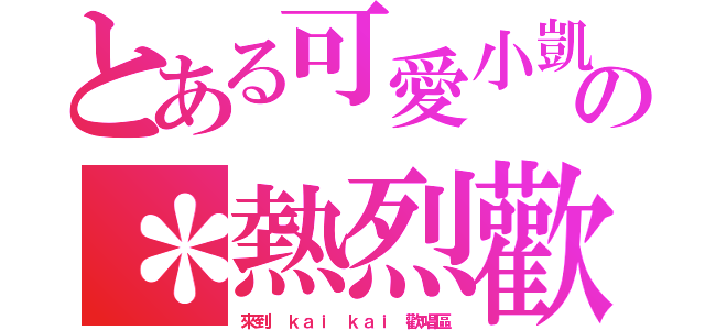 とある可愛小凱の＊熱烈歡迎各位＊（來到 ｋａｉ ｋａｉ 歡唱區）