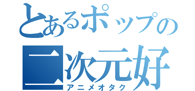 とあるポップの二次元好（アニメオタク）