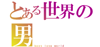 とある世界の男（ｂｏｙｓ ｌｏｖｅ ｗｏｒｌｄ）