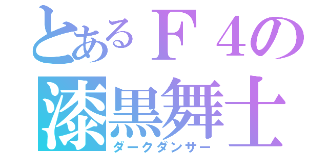 とあるＦ４の漆黒舞士（ダークダンサー）