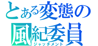 とある変態の風紀委員（ジャッチメント）