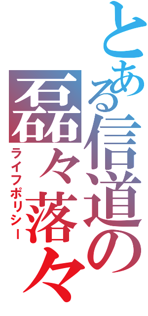 とある信道の磊々落々（ライフポリシー）