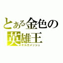 とある金色の英雄王（ギルガメッシュ）