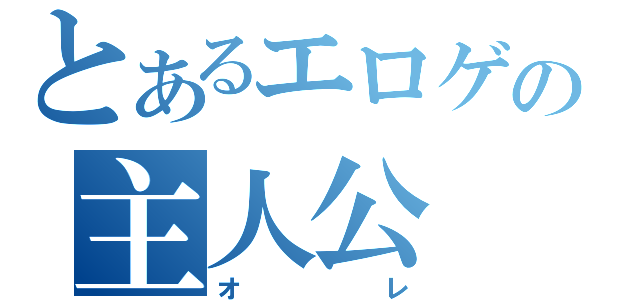 とあるエロゲの主人公（オレ）