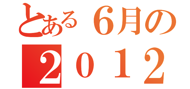 とある６月の２０１２年（）