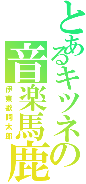 とあるキツネの音楽馬鹿（伊東歌詞太郎）