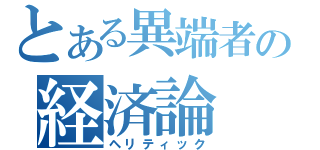 とある異端者の経済論（ヘリティック）