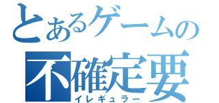 とあるゲームの不確定要素（イレギュラー）