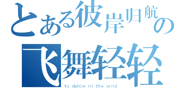 とある彼岸归航の飞舞轻轻（ｔｏ ｄａｎｃｅ ｉｎ ｔｈｅ ｗｉｎｄ ）