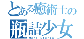 とある癒術士の瓶詰少女（Ｍｅｒｃ Ｓｔｏｒｉａ）