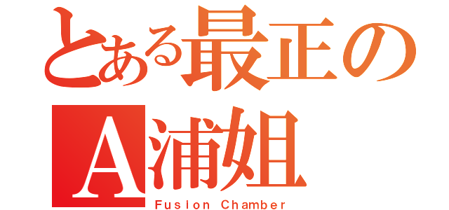 とある最正のＡ浦姐（Ｆｕｓｉｏｎ Ｃｈａｍｂｅｒ）