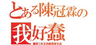 とある陳冠霖の我好蠢（護理三年五班最蠢者在此）