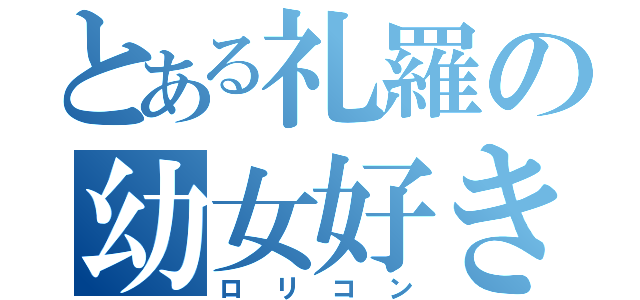 とある礼羅の幼女好き（ロリコン）