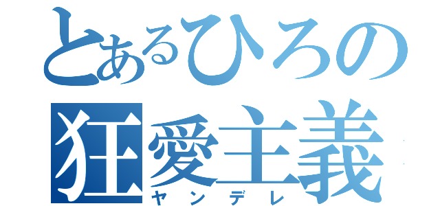 とあるひろの狂愛主義（ヤンデレ）