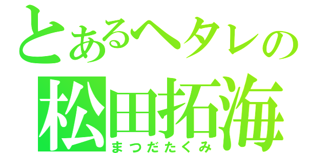 とあるヘタレの松田拓海（まつだたくみ）