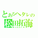 とあるヘタレの松田拓海（まつだたくみ）