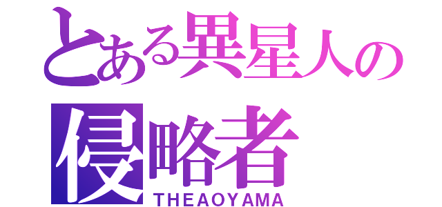 とある異星人の侵略者（ＴＨＥＡＯＹＡＭＡ）