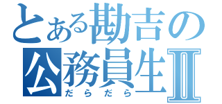 とある勘吉の公務員生活Ⅱ（だらだら）