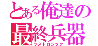 とある俺達の最終兵器（ラストロジック）