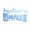 とあるたけちー☆の蹴球漫談Ⅱ（サッカートーク）