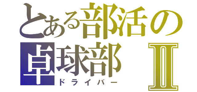 とある部活の卓球部Ⅱ（ドライバー）