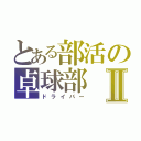 とある部活の卓球部Ⅱ（ドライバー）