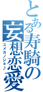 とある寿騎の妄想恋愛（ユメカノジョ♪）