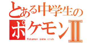 とある中学生のポケモン理論Ⅱ（Ｐｏｋｅｍｏｎ ｇａｍｅ ｃｌｕｂ）