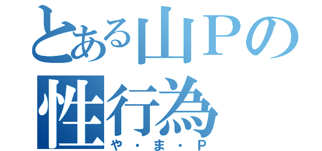 とある山Ｐの性行為（や・ま・Ｐ）