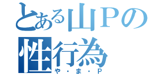 とある山Ｐの性行為（や・ま・Ｐ）