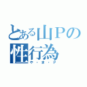 とある山Ｐの性行為（や・ま・Ｐ）