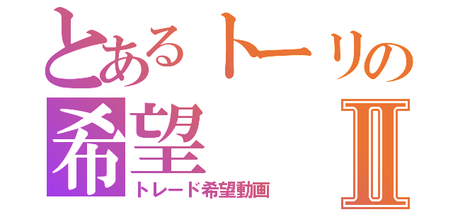 とあるトーリの希望Ⅱ（トレード希望動画）