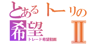 とあるトーリの希望Ⅱ（トレード希望動画）