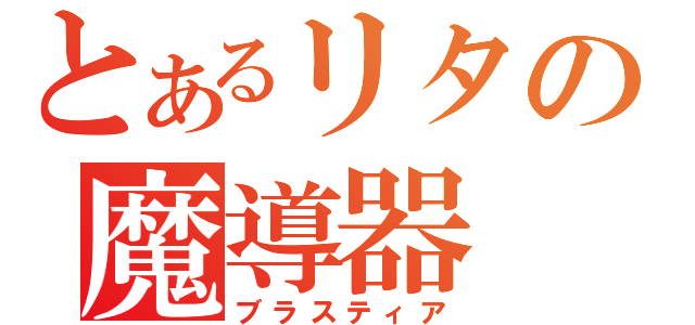 とあるリタの魔導器（ブラスティア）