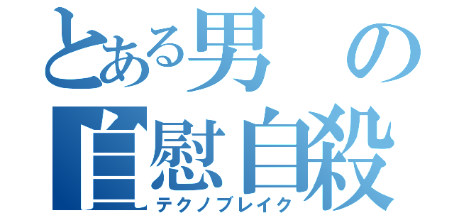 とある男の自慰自殺（テクノブレイク）