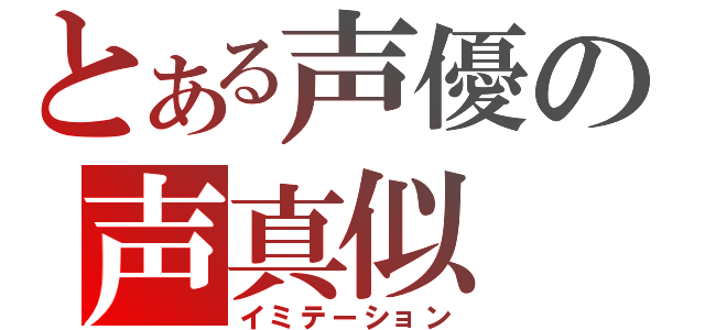 とある声優の声真似（イミテーション）