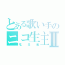 とある歌い手のニコ生主Ⅱ（竜兵衛）