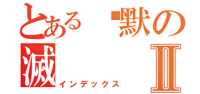 とある沉默の滅Ⅱ（インデックス）