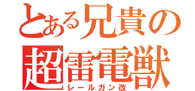 とある兄貴の超雷電獣（レールガン改）