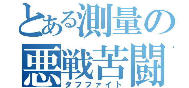 とある測量の悪戦苦闘（タフファイト）