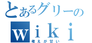 とあるグリーのｗｉｋｉ厨（考えが甘い）