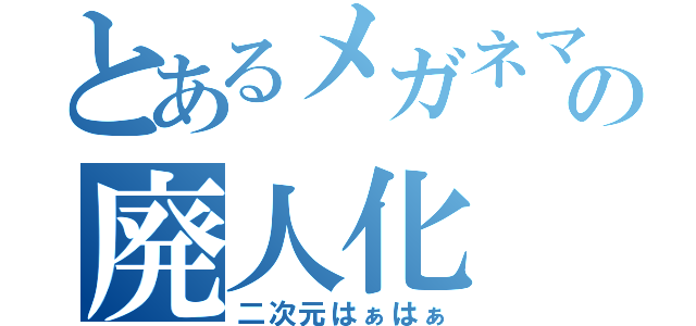 とあるメガネマスクの廃人化（二次元はぁはぁ）