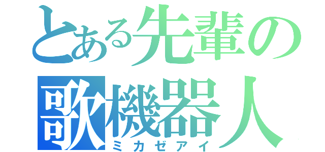 とある先輩の歌機器人（ミカゼアイ）