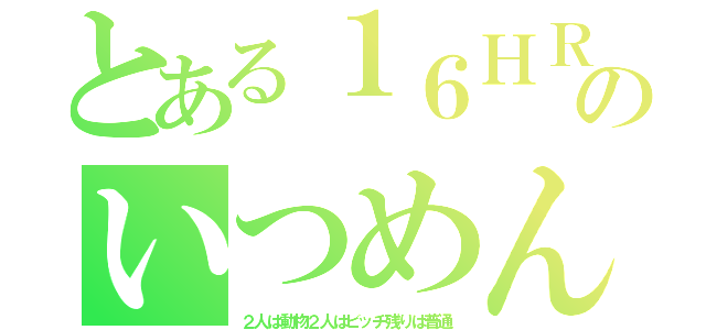 とある１６ＨＲのいつめん（２人は動物２人はビッチ残りは普通）