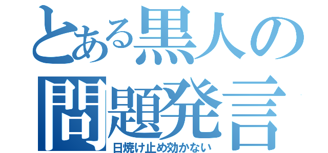 とある黒人の問題発言（日焼け止め効かない）