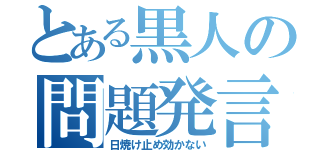 とある黒人の問題発言（日焼け止め効かない）