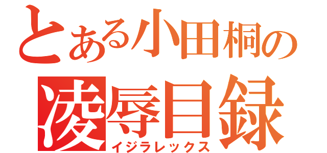 とある小田桐の凌辱目録（イジラレックス）