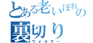 とある老いぼれの裏切り（ウォルター）