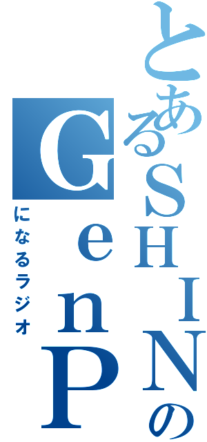 とあるＳＨＩＮのＧｅｎＰ（になるラジオ）